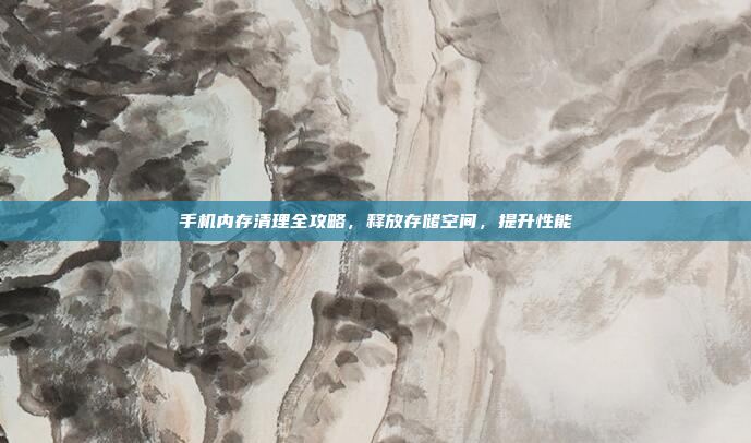 手机内存清理全攻略,释放存储空间,提升性能