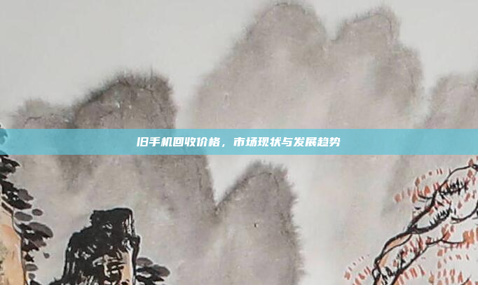 旧手机回收价格,市场现状与发展趋势