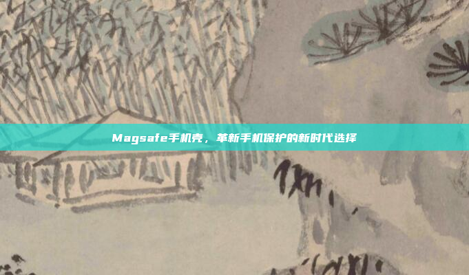 Magsafe手机壳,革新手机保护的新时代选择