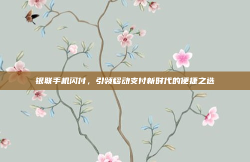 银联手机闪付,引领移动支付新时代的便捷之选