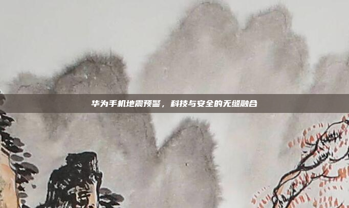 华为手机地震预警,科技与安全的无缝融合