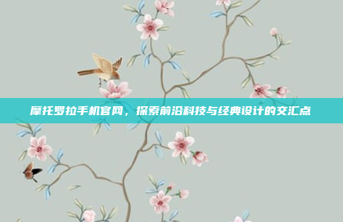 摩托罗拉手机官网,探索前沿科技与经典设计的交汇点