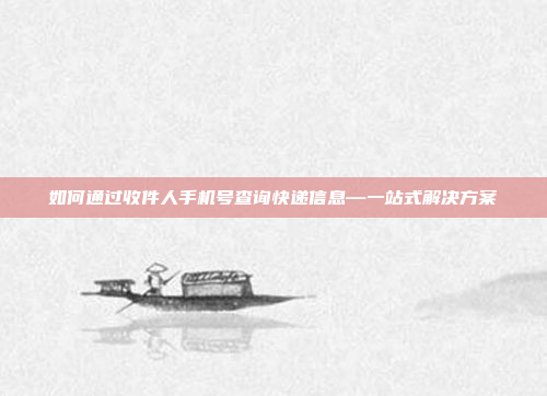 如何通过收件人手机号查询快递信息—一站式解决方案