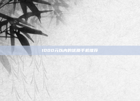 1000元以内的优质手机推荐