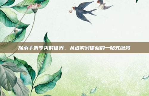 探索手机专卖的世界,从选购到体验的一站式服务