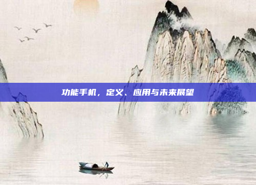 功能手机,定义、应用与未来展望
