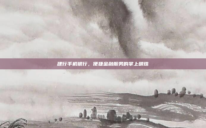 建行手机银行,便捷金融服务的掌上明珠