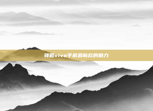 领略vivo手机最新款的魅力