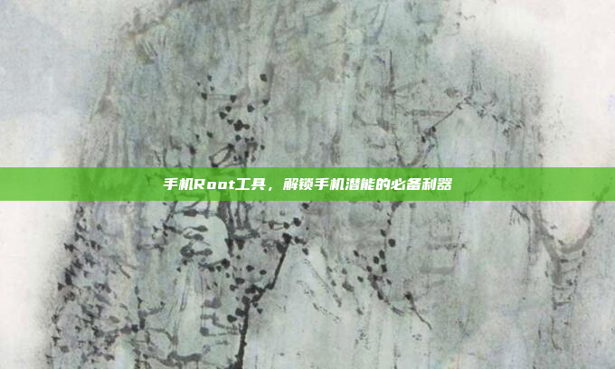 手机Root工具,解锁手机潜能的必备利器