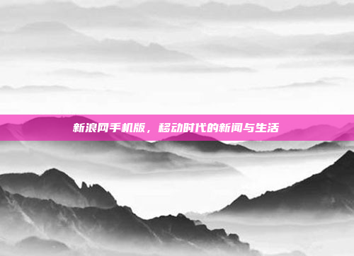 新浪网手机版,移动时代的新闻与生活