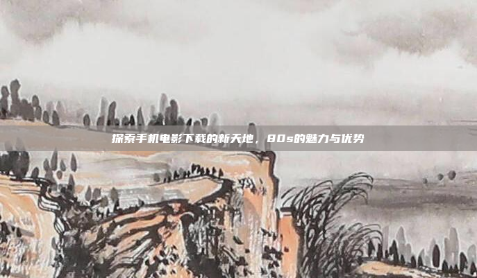 探索手机电影下载的新天地,80s的魅力与优势