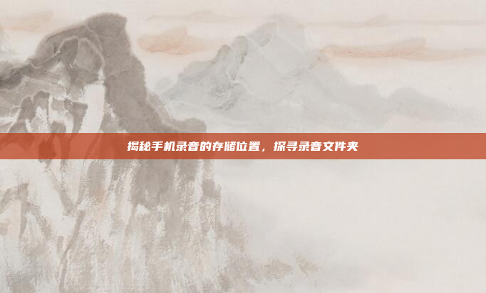 揭秘手机录音的存储位置,探寻录音文件夹