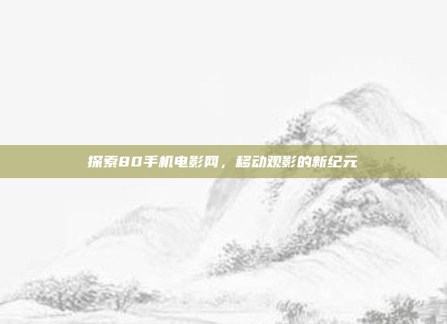 探索80手机电影网,移动观影的新纪元