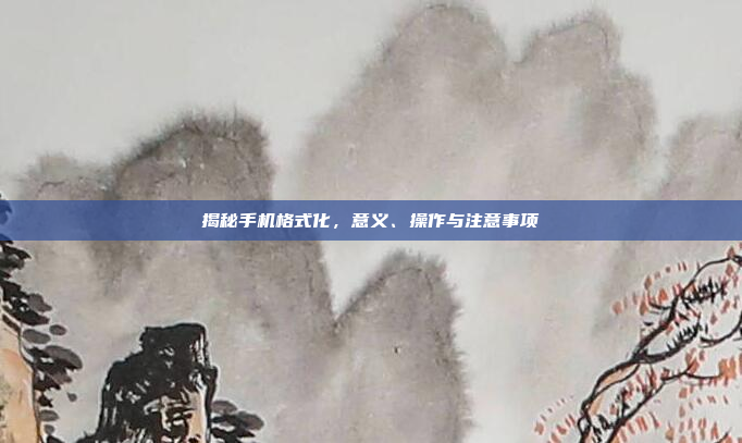 揭秘手机格式化,意义、操作与注意事项