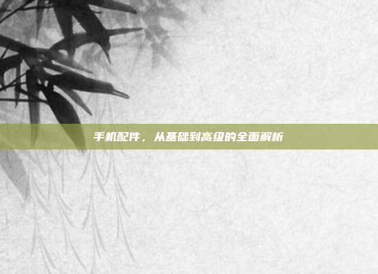 手机配件,从基础到高级的全面解析
