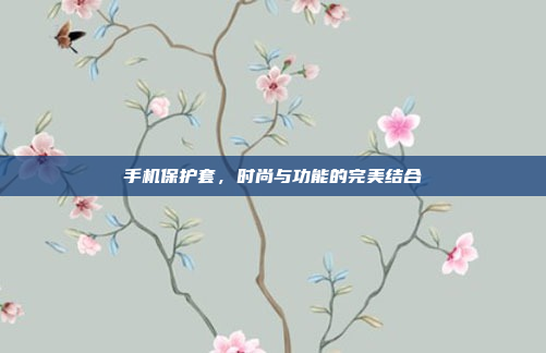 手机保护套,时尚与功能的完美结合
