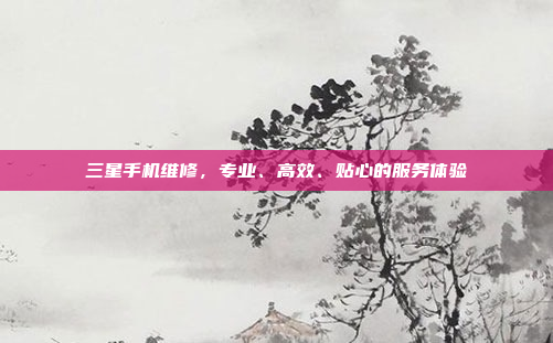 三星手机维修,专业、高效、贴心的服务体验
