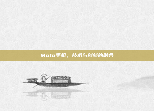 Moto手机,技术与创新的融合