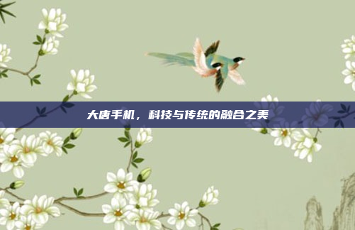大唐手机,科技与传统的融合之美