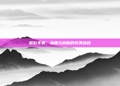 尼彩手机,品质与创新的完美结合