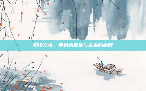 初次充电,手机的重生与未来的启程