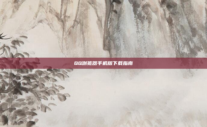 QQ浏览器手机版下载指南