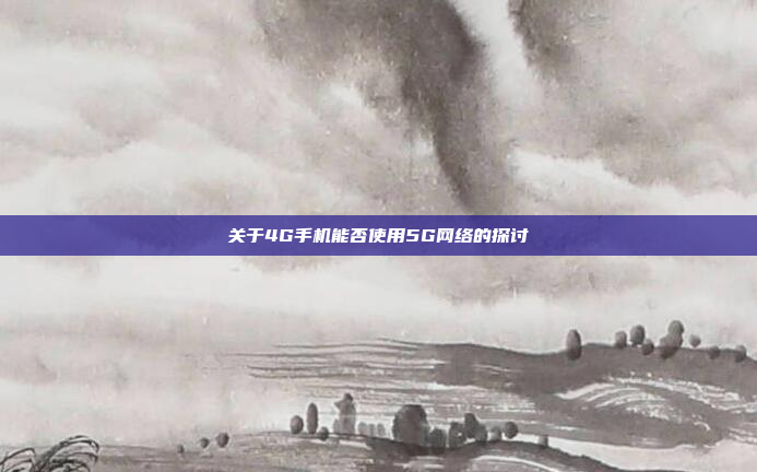 关于4G手机能否使用5G网络的探讨