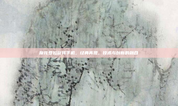 摩托罗拉旋转手机,经典再现,技术与创新的融合