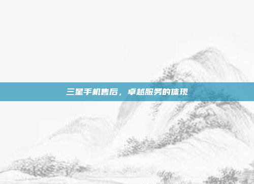 三星手机售后,卓越服务的体现