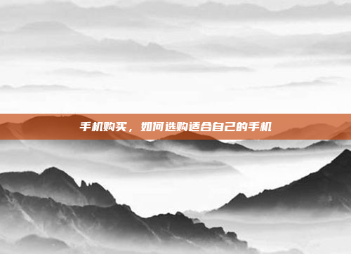 手机购买,如何选购适合自己的手机