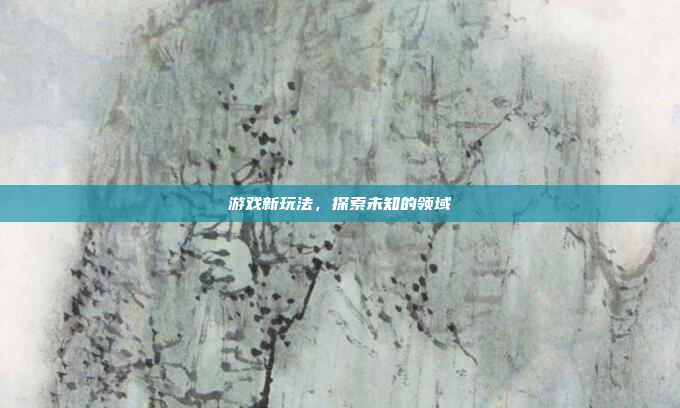 游戏新玩法,探索未知的领域