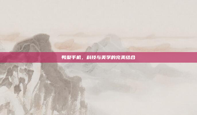 鸭梨手机,科技与美学的完美结合