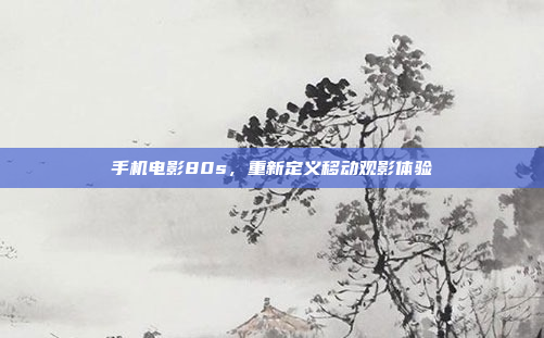 手机电影80s,重新定义移动观影体验
