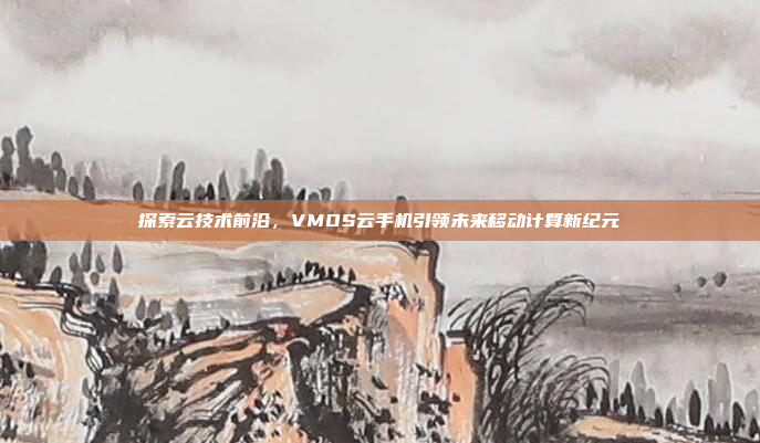 探索云技术前沿,VMOS云手机引领未来移动计算新纪元
