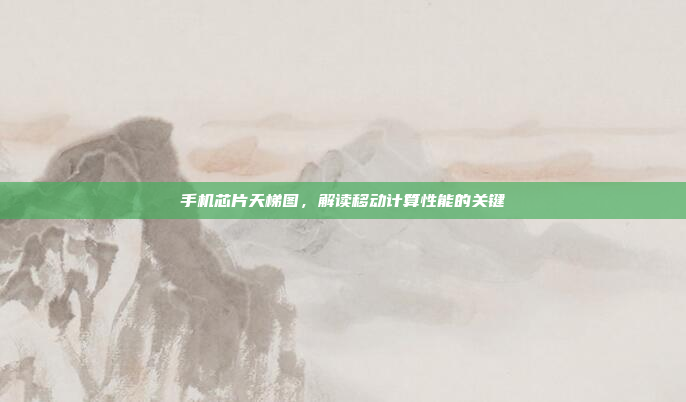 手机芯片天梯图,解读移动计算性能的关键