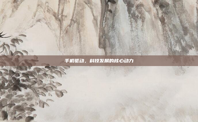 手机驱动,科技发展的核心动力