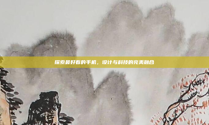探索最好看的手机,设计与科技的完美融合