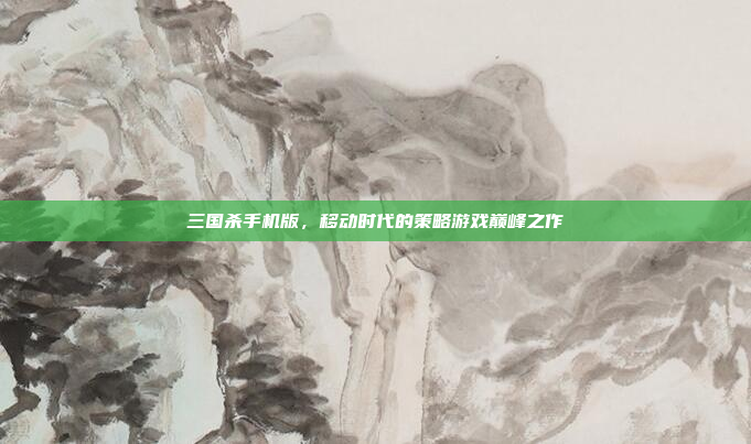 三国杀手机版,移动时代的策略游戏巅峰之作