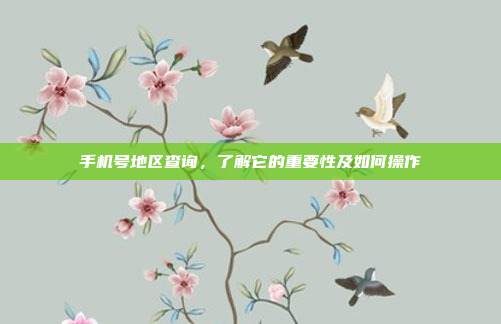 手机号地区查询,了解它的重要性及如何操作