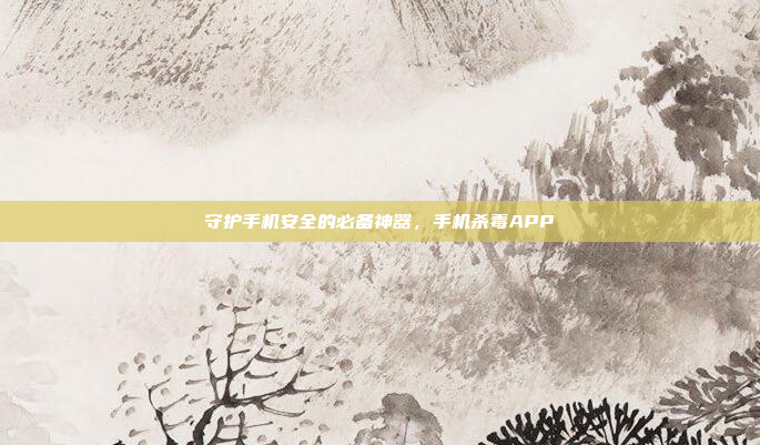 守护手机安全的必备神器,手机杀毒APP