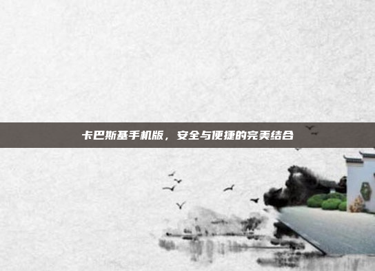 卡巴斯基手机版,安全与便捷的完美结合