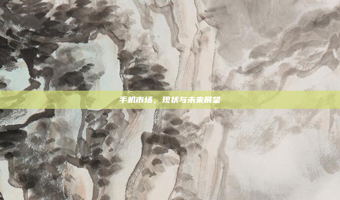 手机市场,现状与未来展望
