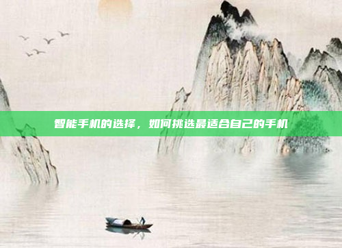 智能手机的选择,如何挑选最适合自己的手机