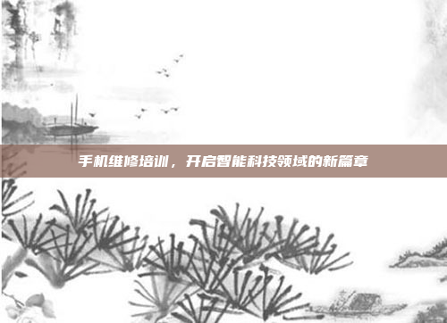 手机维修培训,开启智能科技领域的新篇章