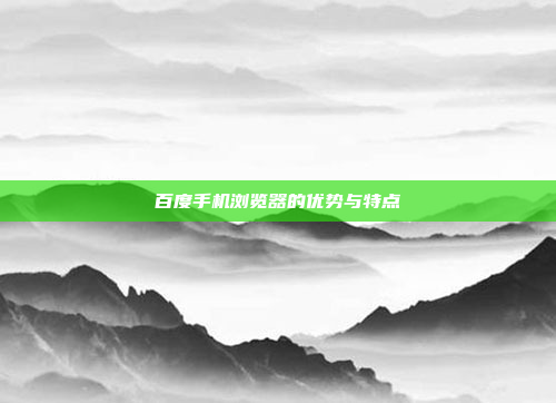 百度手机浏览器的优势与特点