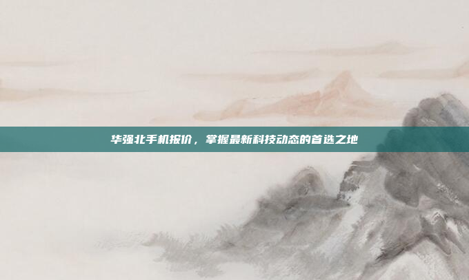 华强北手机报价,掌握最新科技动态的首选之地