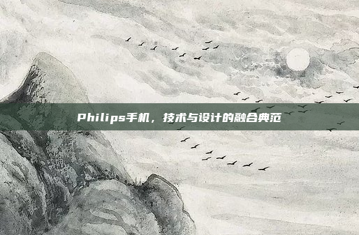 Philips手机,技术与设计的融合典范