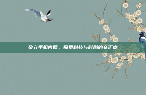 金立手机官网,探索科技与时尚的交汇点