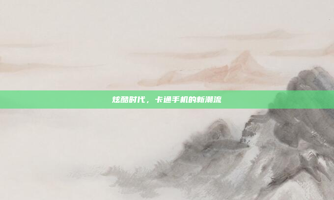 炫酷时代,卡通手机的新潮流