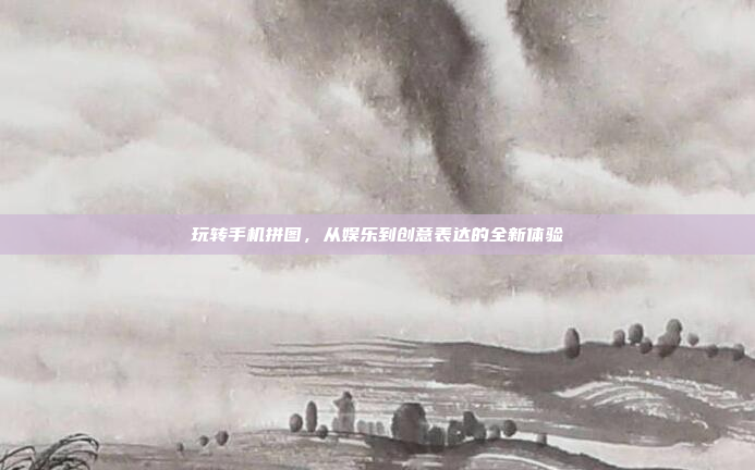 玩转手机拼图,从娱乐到创意表达的全新体验
